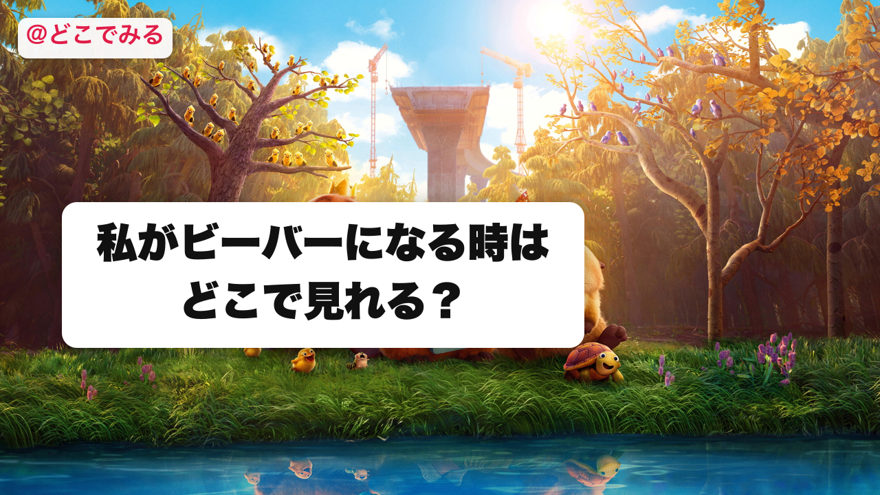 私がビーバーになる時はどこで見れる？ - どこでみる