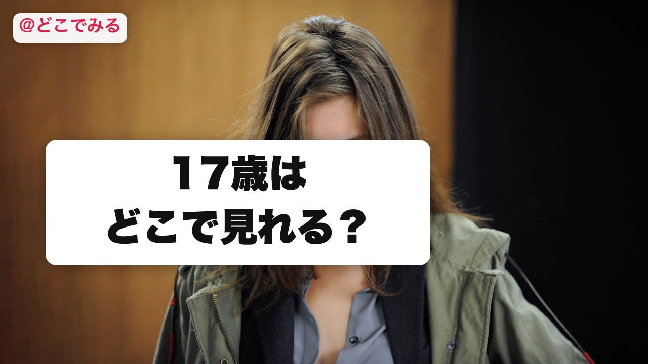 17歳はどこで見れる? - どこでみる