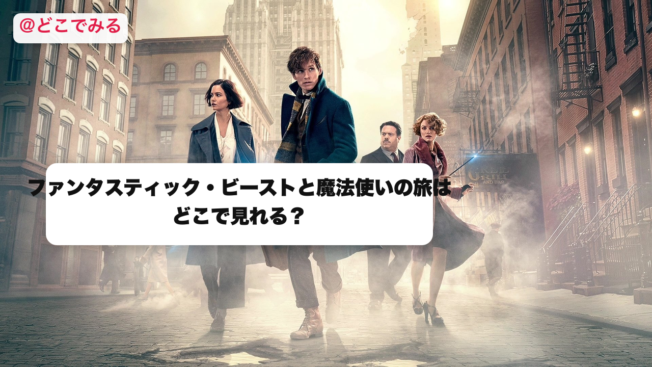 ファンタスティック・ビーストと魔法使いの旅はどこで見れる？ - どこでみる